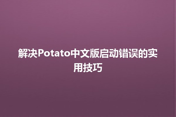 解决Potato中文版启动错误的实用技巧 🚀💻