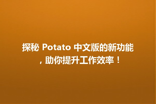 🍟 探秘 Potato 中文版的新功能，助你提升工作效率！ 🚀