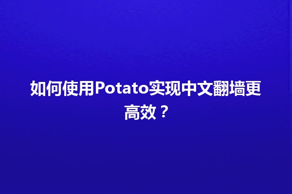 🌟如何使用Potato实现中文翻墙更高效？🛡️