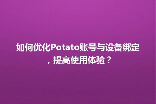 🚀 如何优化Potato账号与设备绑定，提高使用体验？💻