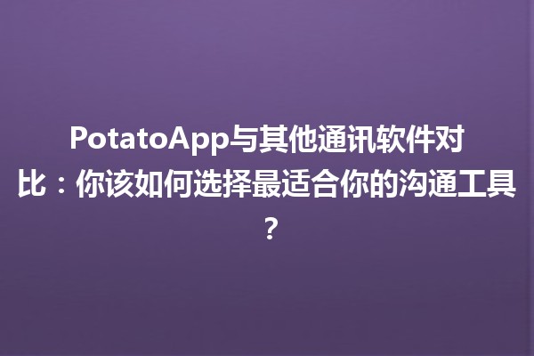 PotatoApp与其他通讯软件对比：你该如何选择最适合你的沟通工具？ 📱💬