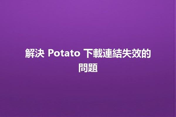 解決 Potato 下載連結失效的問題 🥔💻