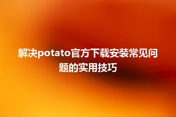 解决potato官方下载安装常见问题的实用技巧🛠️📲