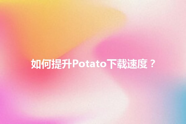 如何提升Potato下载速度？🤔💨