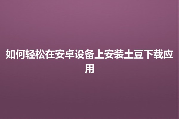 如何轻松在安卓设备上安装土豆下载应用 🥔📲