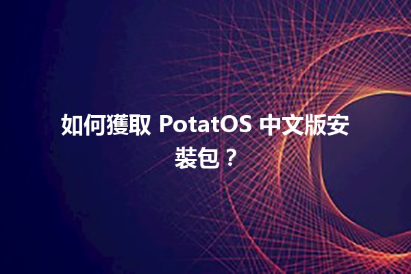 如何獲取 PotatOS 中文版安裝包？🥔✨