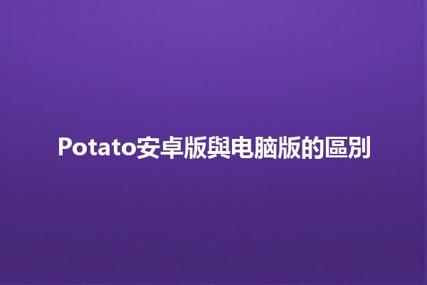 Potato安卓版與电脑版的區別 🤔📱💻