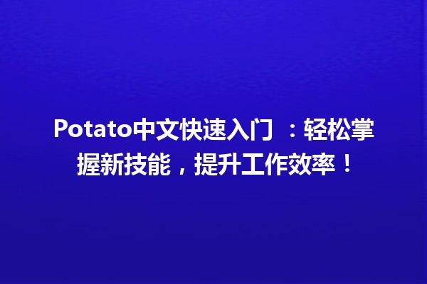 Potato中文快速入门 🥔✨：轻松掌握新技能，提升工作效率！