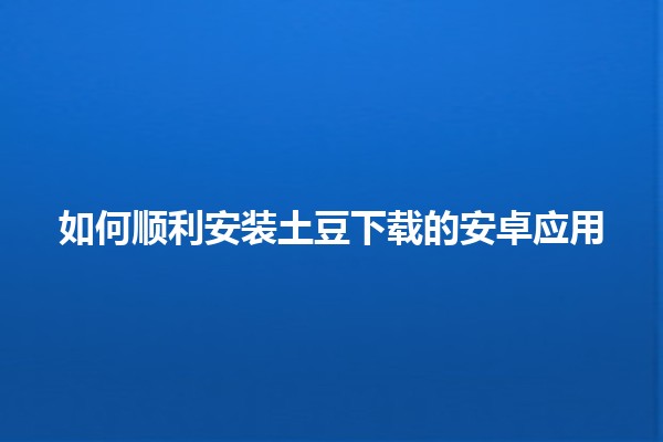 如何顺利安装土豆下载的安卓应用📱