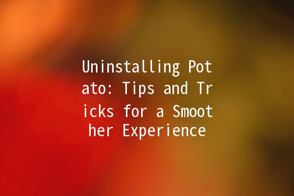 Uninstalling Potato: Tips and Tricks for a Smoother Experience 🥔🚀