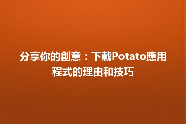 分享你的創意：下載Potato應用程式的理由和技巧📲✨