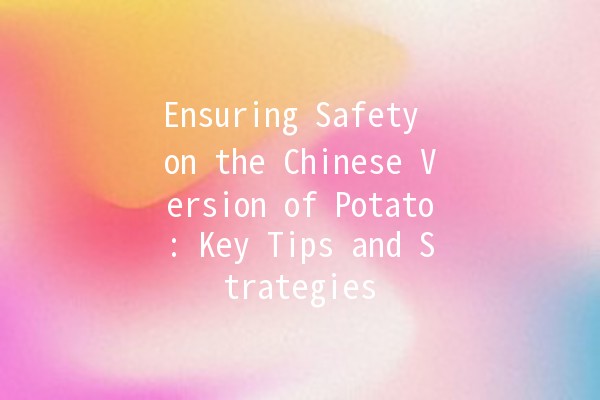 Ensuring Safety on the Chinese Version of Potato: Key Tips and Strategies 🥔🔒