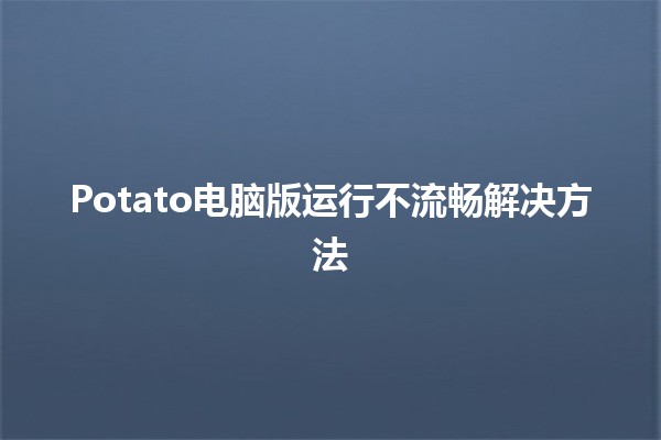 Potato电脑版运行不流畅解决方法 💻💨