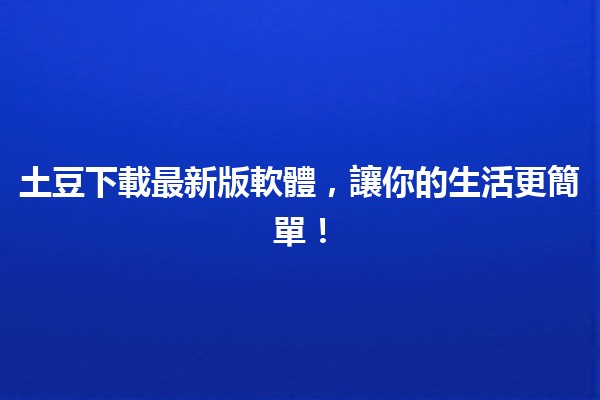 土豆下載最新版軟體，讓你的生活更簡單！🚀💻