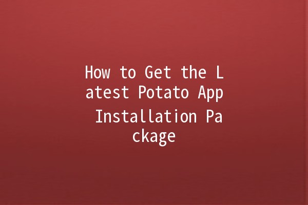 How to Get the Latest Potato App Installation Package 🚀🥔