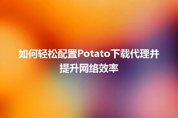 如何轻松配置Potato下载代理并提升网络效率 🚀