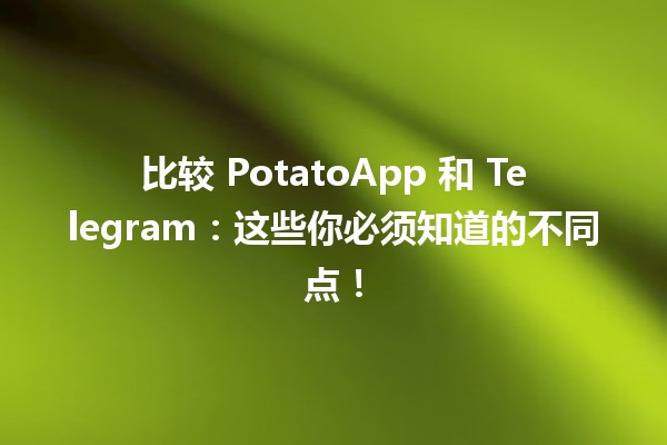 比较🍟 PotatoApp 和 Telegram：这些你必须知道的不同点！