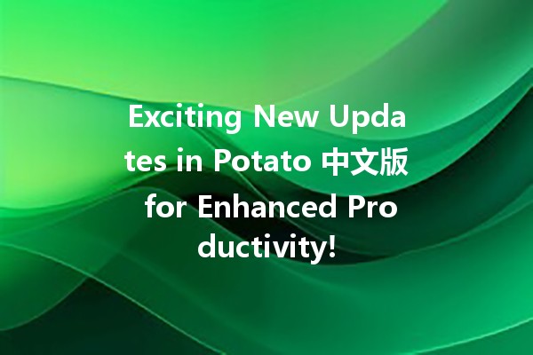 Exciting New Updates in Potato 中文版 for Enhanced Productivity! 🥔✨