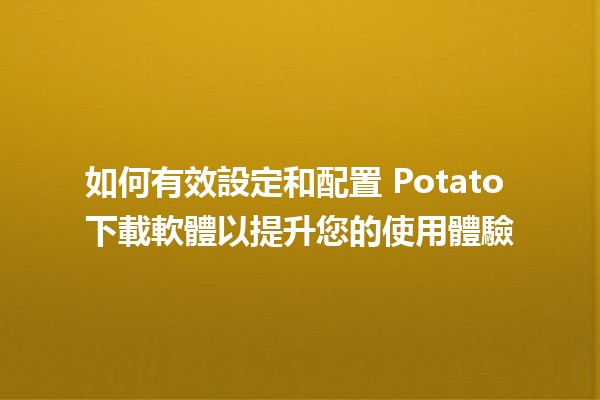 🥔 如何有效設定和配置 Potato 下載軟體以提升您的使用體驗 🚀