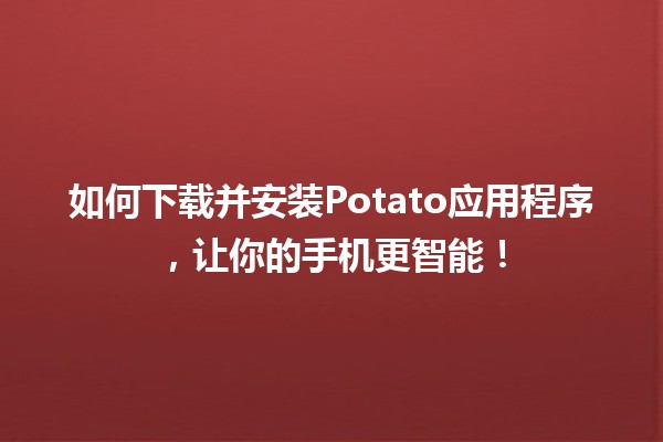 📲 如何下载并安装Potato应用程序，让你的手机更智能！