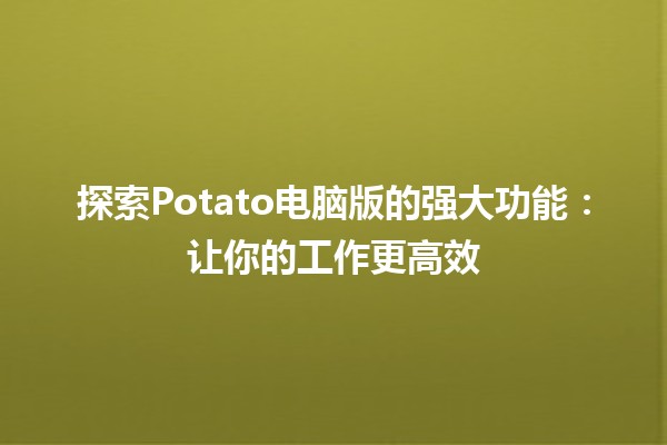 🍟 探索Potato电脑版的强大功能：让你的工作更高效💻