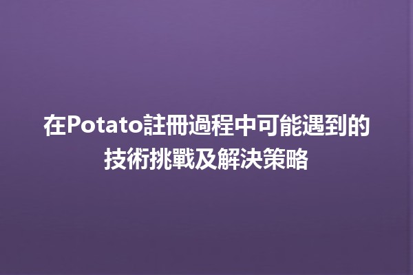 在🎉Potato註冊過程中可能遇到的技術挑戰及解決策略