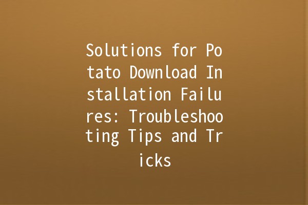 Solutions for Potato Download Installation Failures: Troubleshooting Tips and Tricks 🥔⚙️