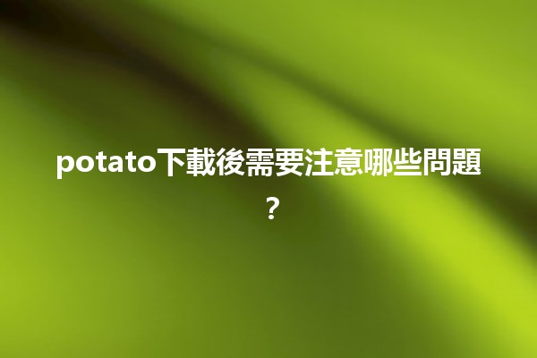 potato下載後需要注意哪些問題？🧐💻