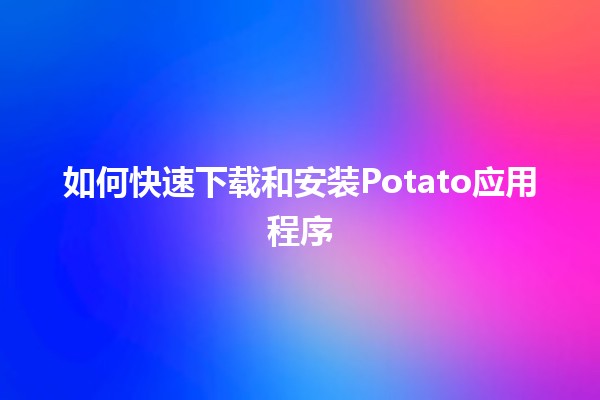 如何快速下载和安装Potato应用程序🥔📱