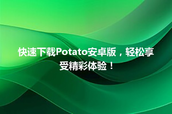 快速下载📱Potato安卓版，轻松享受精彩体验！