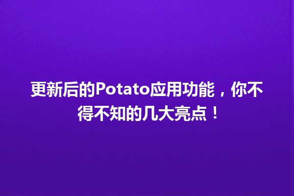 🍟 更新后的Potato应用功能，你不得不知的几大亮点！