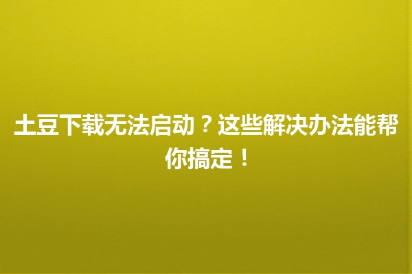 土豆下载无法启动？✨这些解决办法能帮你搞定！