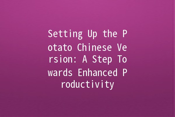 Setting Up the Potato Chinese Version: A Step Towards Enhanced Productivity 🚀🥔