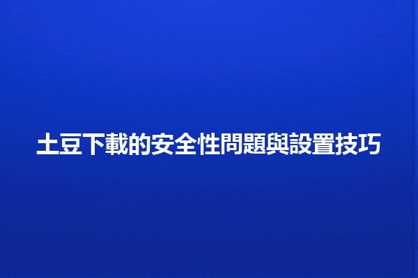 土豆下載的安全性問題與設置技巧🛡️🖥️