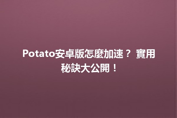 Potato安卓版怎麼加速？🥔⏩ 實用秘訣大公開！