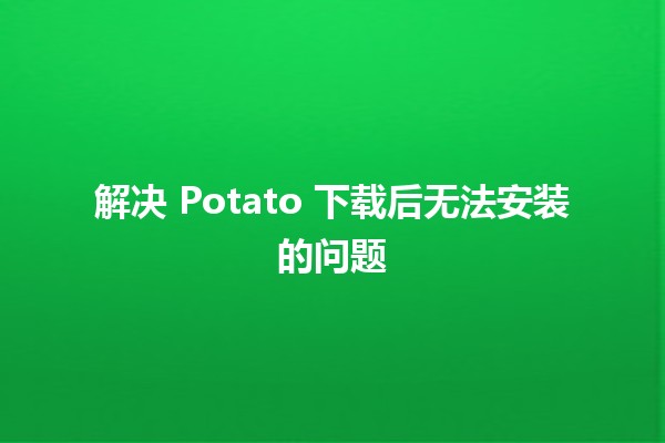 🚀 解决 Potato 下载后无法安装的问题 🔧