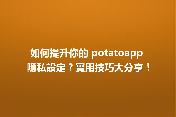 🥔 如何提升你的 potatoapp 隱私設定？實用技巧大分享！