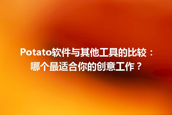 🎨 Potato软件与其他工具的比较：哪个最适合你的创意工作？🛠️