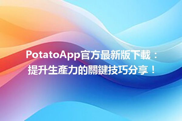 PotatoApp官方最新版下載🥔：提升生產力的關鍵技巧分享！