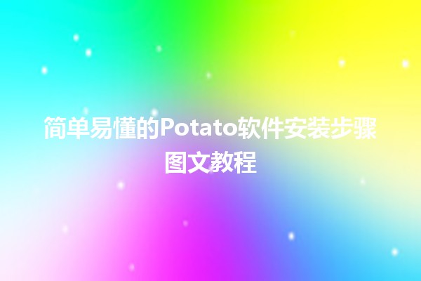 简单易懂的Potato软件安装步骤图文教程 🍟💻