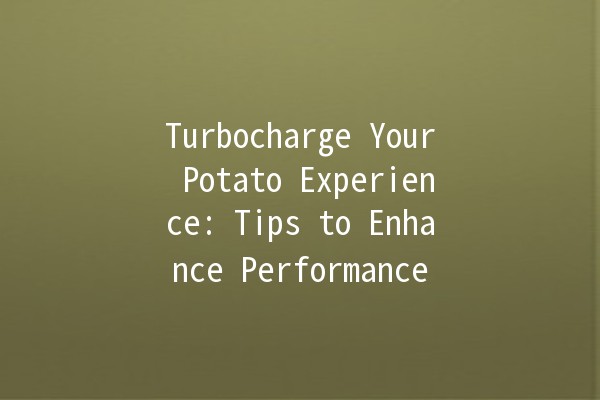 Turbocharge Your Potato Experience: Tips to Enhance Performance 🚀🥔